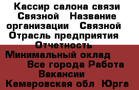 Кассир салона связи Связной › Название организации ­ Связной › Отрасль предприятия ­ Отчетность › Минимальный оклад ­ 30 000 - Все города Работа » Вакансии   . Кемеровская обл.,Юрга г.